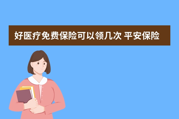 好医疗免费保险可以领几次 平安保险退保1天到账吗