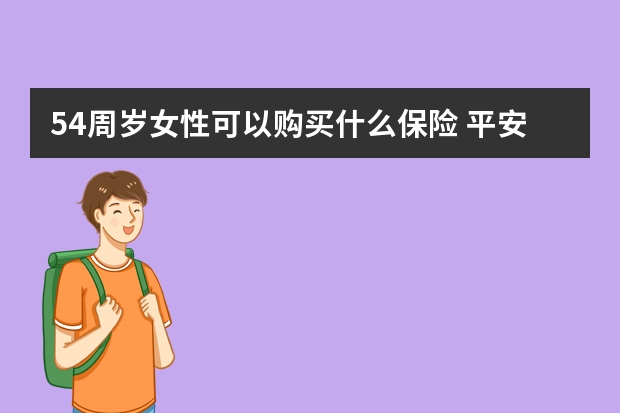 54周岁女性可以购买什么保险 平安安康保险产品介绍