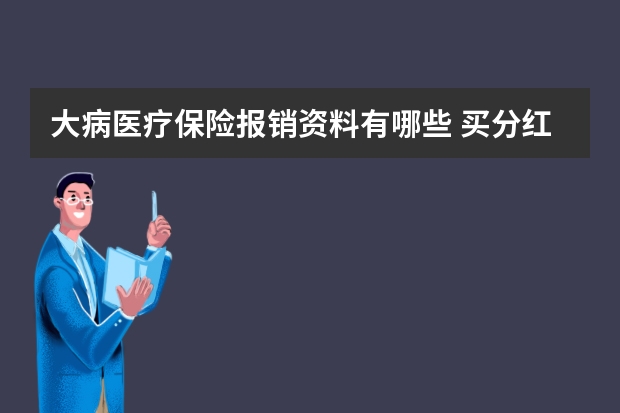 大病医疗保险报销资料有哪些 买分红型重大疾病保险划算吗