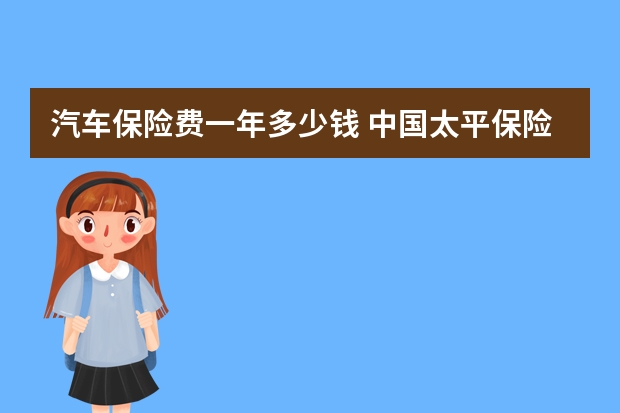 汽车保险费一年多少钱 中国太平保险和太平洋保险是一家吗