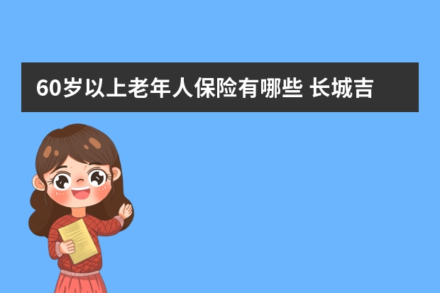 60岁以上老年人保险有哪些 长城吉康保险的弊端是什么