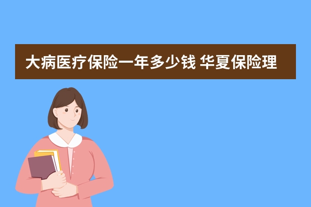 大病医疗保险一年多少钱 华夏保险理赔快吗