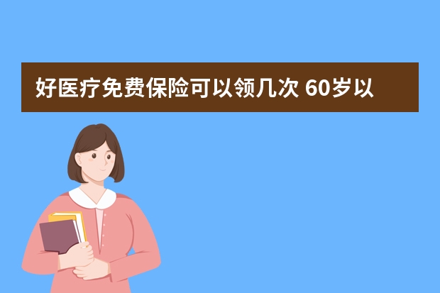 好医疗免费保险可以领几次 60岁以上老年人保险有哪些