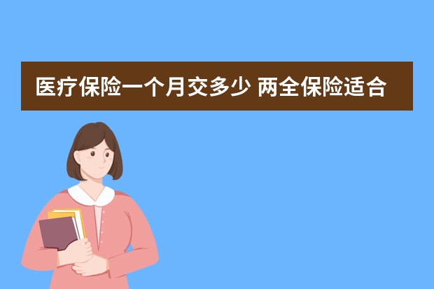 医疗保险一个月交多少 两全保险适合人群