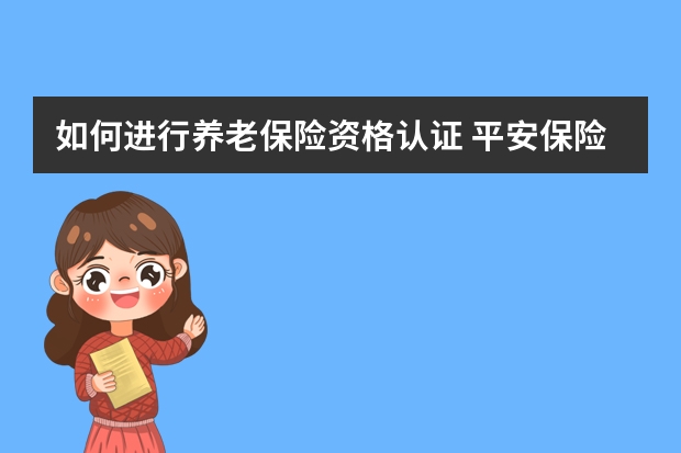 如何进行养老保险资格认证 平安保险赢越人生介绍