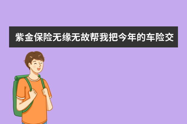 紫金保险无缘无故帮我把今年的车险交了是什么情况 买分红型重大疾病保险划算吗