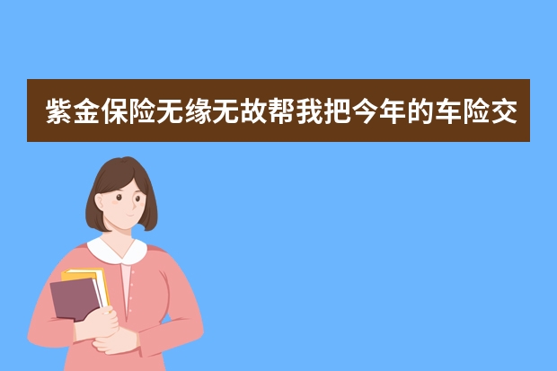 紫金保险无缘无故帮我把今年的车险交了是什么情况 太平洋保险周六营业吗