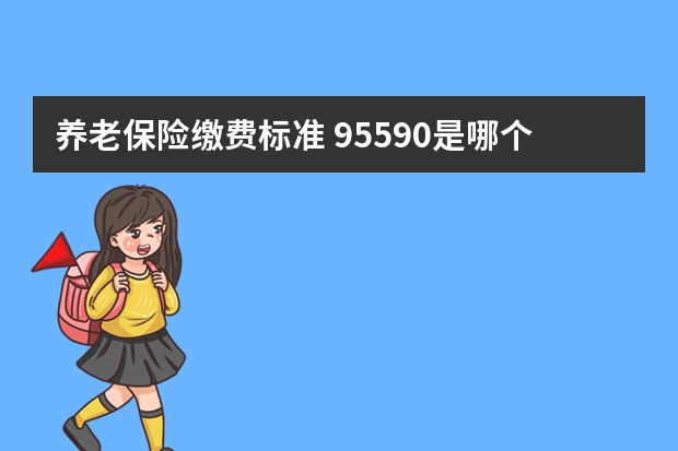 养老保险缴费标准 95590是哪个保险公司