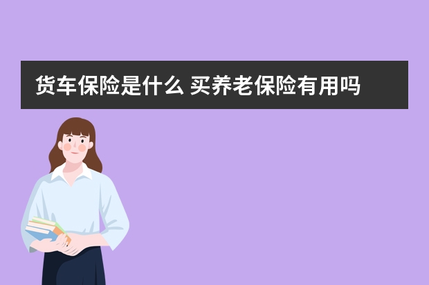 货车保险是什么 买养老保险有用吗