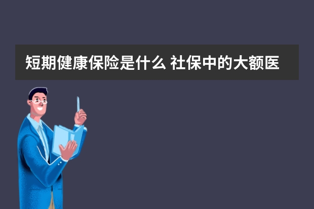 短期健康保险是什么 社保中的大额医疗保险怎么报