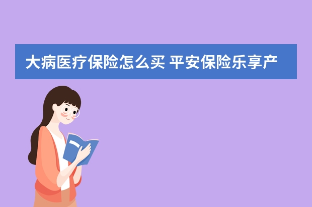 大病医疗保险怎么买 平安保险乐享产品介绍