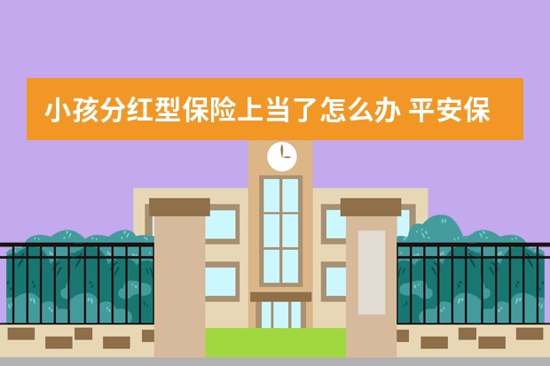 小孩分红型保险上当了怎么办 平安保险乐享产品介绍