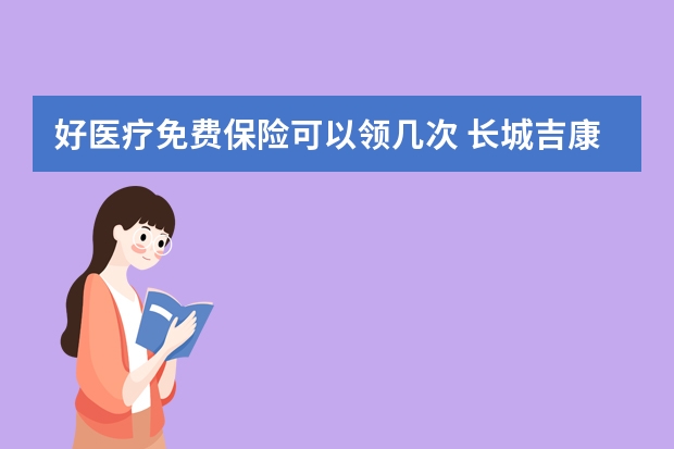 好医疗免费保险可以领几次 长城吉康保险的弊端是什么