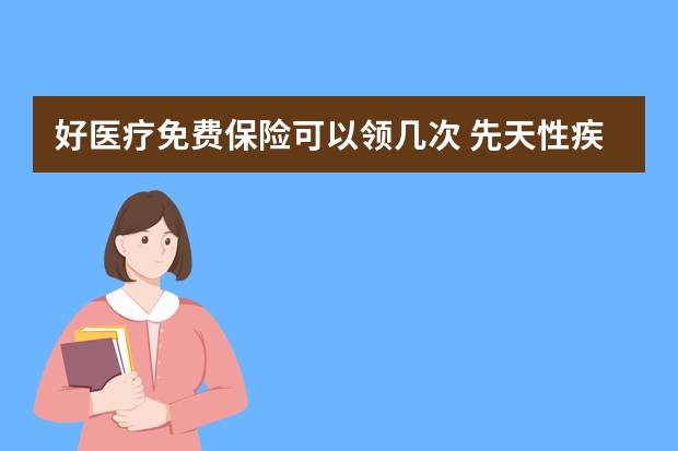 好医疗免费保险可以领几次 先天性疾病可以买保险吗