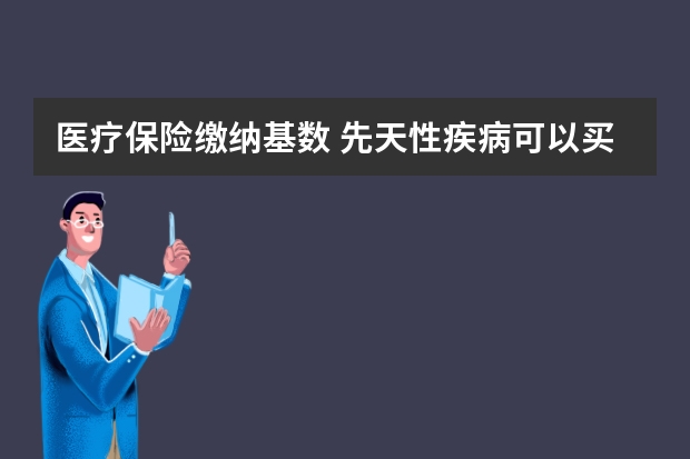 医疗保险缴纳基数 先天性疾病可以买保险吗