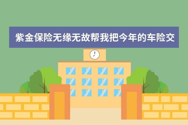 紫金保险无缘无故帮我把今年的车险交了是什么情况 平安保险住院报销流程