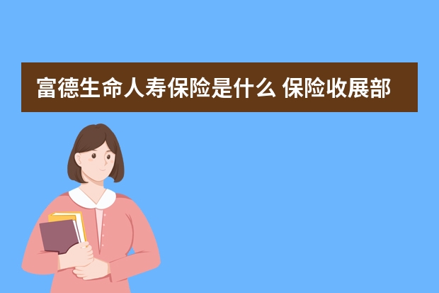 富德生命人寿保险是什么 保险收展部是做什么的