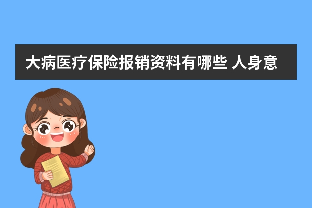 大病医疗保险报销资料有哪些 人身意外伤害保险中决定残疾保险金的数额的因素有哪些