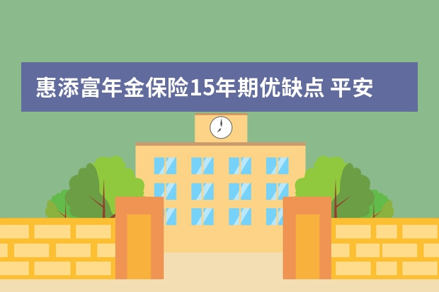 惠添富年金保险15年期优缺点 平安保险退保1天到账吗