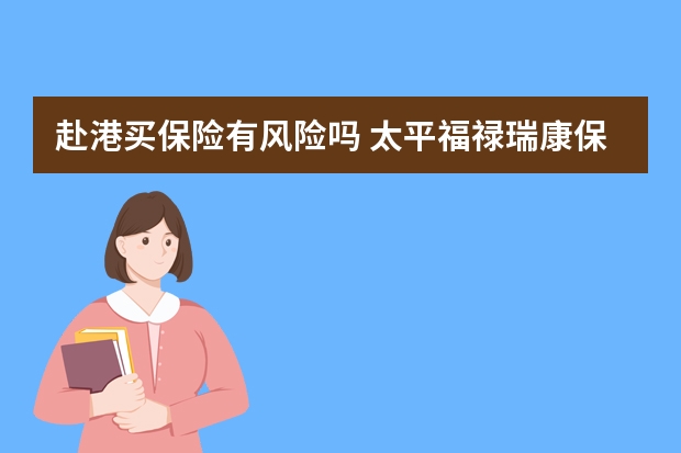 赴港买保险有风险吗 太平福禄瑞康保险的弊端