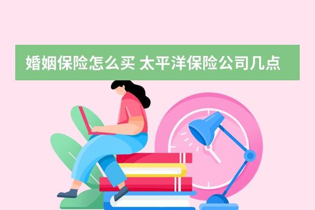 婚姻保险怎么买 太平洋保险公司几点上班