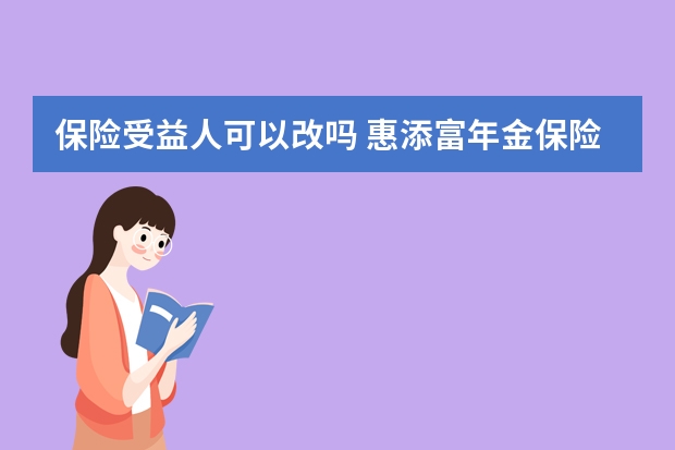 保险受益人可以改吗 惠添富年金保险15年期优缺点