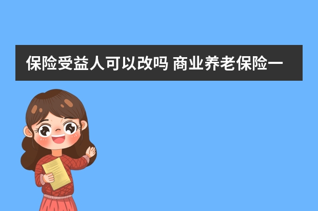 保险受益人可以改吗 商业养老保险一年交多少钱