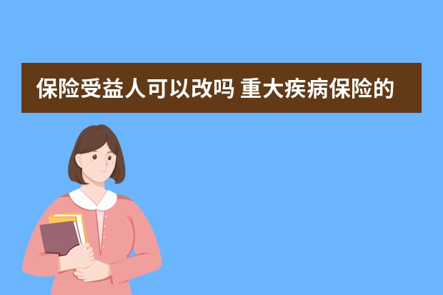 保险受益人可以改吗 重大疾病保险的恶性肿瘤是什么意思