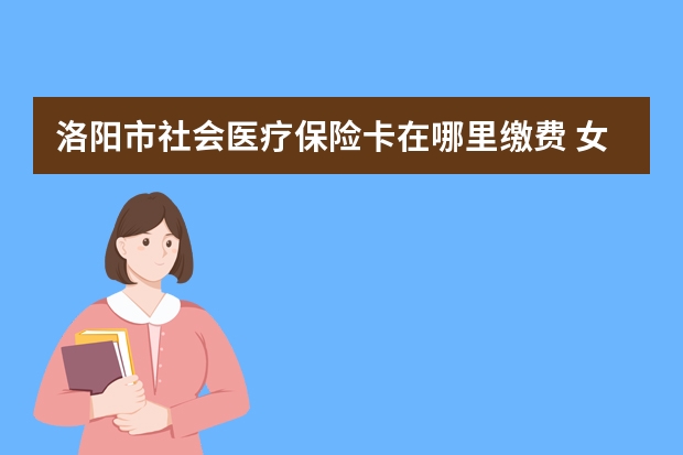 洛阳市社会医疗保险卡在哪里缴费 女人必买哪几种保险