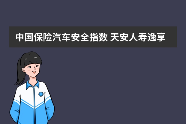 中国保险汽车安全指数 天安人寿逸享人生年金保险正规吗