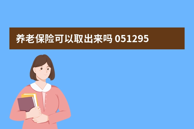 养老保险可以取出来吗 051295511是平安保险回访吗