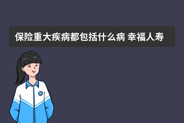 保险重大疾病都包括什么病 幸福人寿保险正规吗