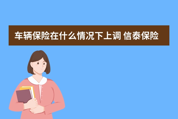 车辆保险在什么情况下上调 信泰保险是正规的吗