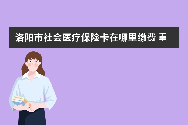 洛阳市社会医疗保险卡在哪里缴费 重大疾病保险的恶性肿瘤是什么意思