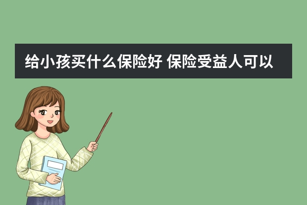 给小孩买什么保险好 保险受益人可以改吗