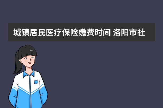 城镇居民医疗保险缴费时间 洛阳市社会医疗保险卡在哪里缴费