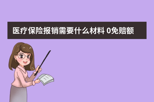 医疗保险报销需要什么材料 0免赔额住院医疗保险是什么意思