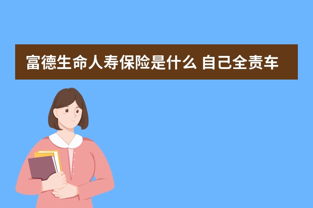 富德生命人寿保险是什么 自己全责车上人死了保险赔不