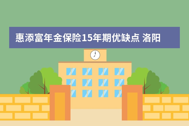 惠添富年金保险15年期优缺点 洛阳市社会医疗保险卡在哪里缴费