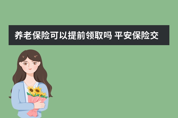 养老保险可以提前领取吗 平安保险交了一年怎么退保