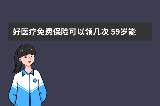 好医疗免费保险可以领几次 59岁能买什么医疗保险