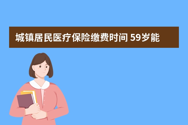 城镇居民医疗保险缴费时间 59岁能买什么医疗保险