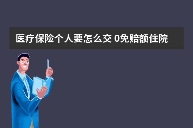 医疗保险个人要怎么交 0免赔额住院医疗保险是什么意思