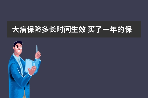 大病保险多长时间生效 买了一年的保险不想买了怎么办