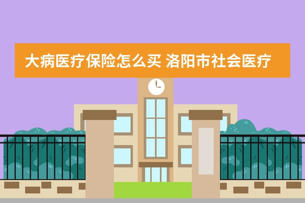 大病医疗保险怎么买 洛阳市社会医疗保险卡在哪里缴费