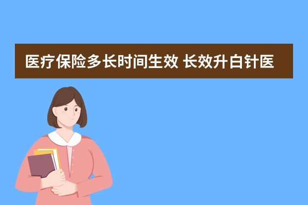 医疗保险多长时间生效 长效升白针医疗保险报销吗