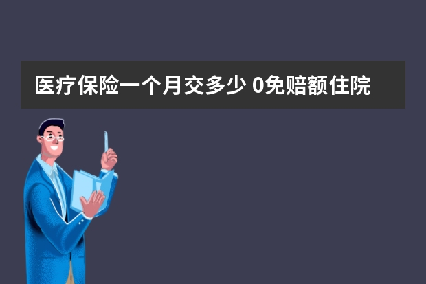 医疗保险一个月交多少 0免赔额住院医疗保险是什么意思