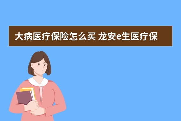 大病医疗保险怎么买 龙安e生医疗保险条款