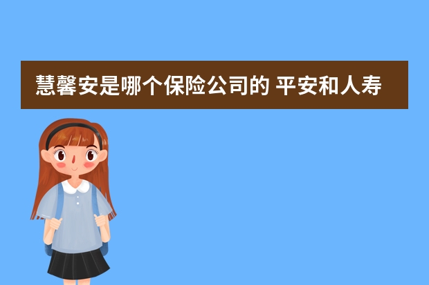 慧馨安是哪个保险公司的 平安和人寿保险哪个便宜