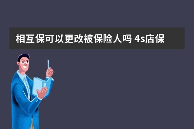 相互保可以更改被保险人吗 4s店保险比外面贵多少